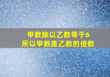 甲数除以乙数等于6 所以甲数是乙数的倍数